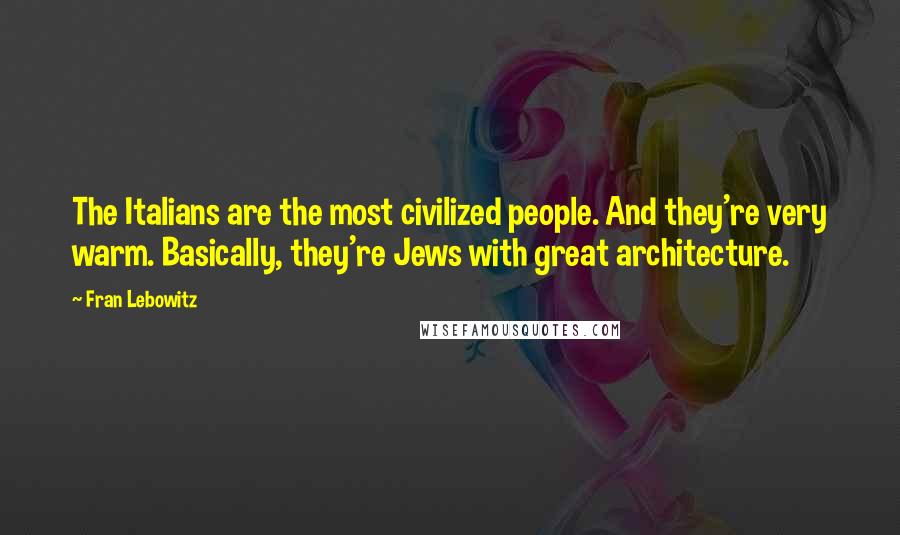 Fran Lebowitz Quotes: The Italians are the most civilized people. And they're very warm. Basically, they're Jews with great architecture.