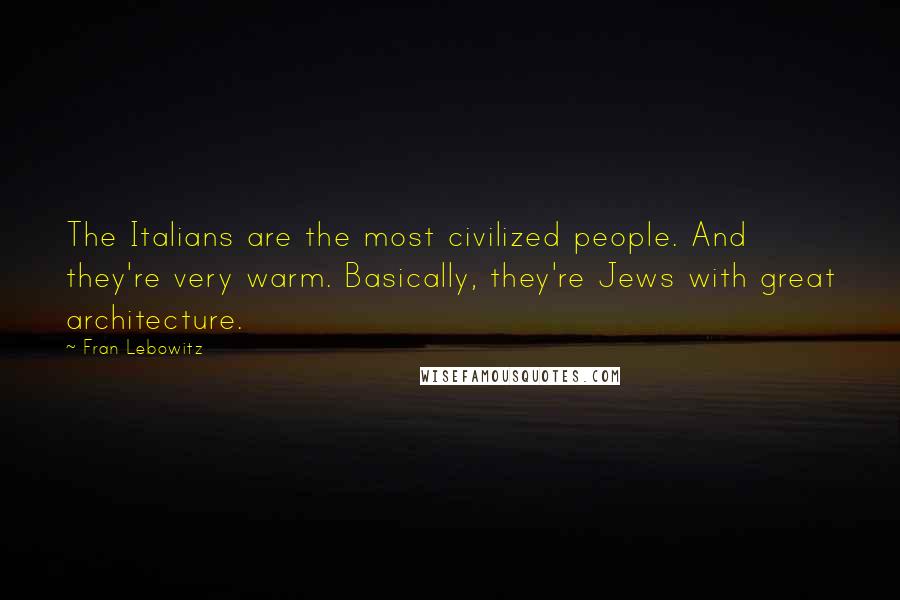 Fran Lebowitz Quotes: The Italians are the most civilized people. And they're very warm. Basically, they're Jews with great architecture.