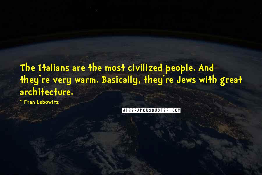 Fran Lebowitz Quotes: The Italians are the most civilized people. And they're very warm. Basically, they're Jews with great architecture.