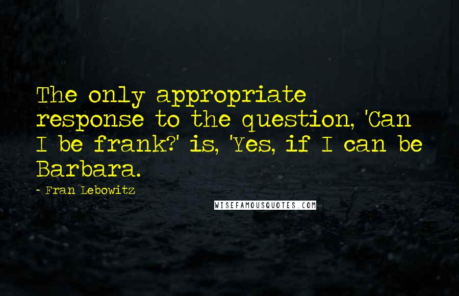 Fran Lebowitz Quotes: The only appropriate response to the question, 'Can I be frank?' is, 'Yes, if I can be Barbara.