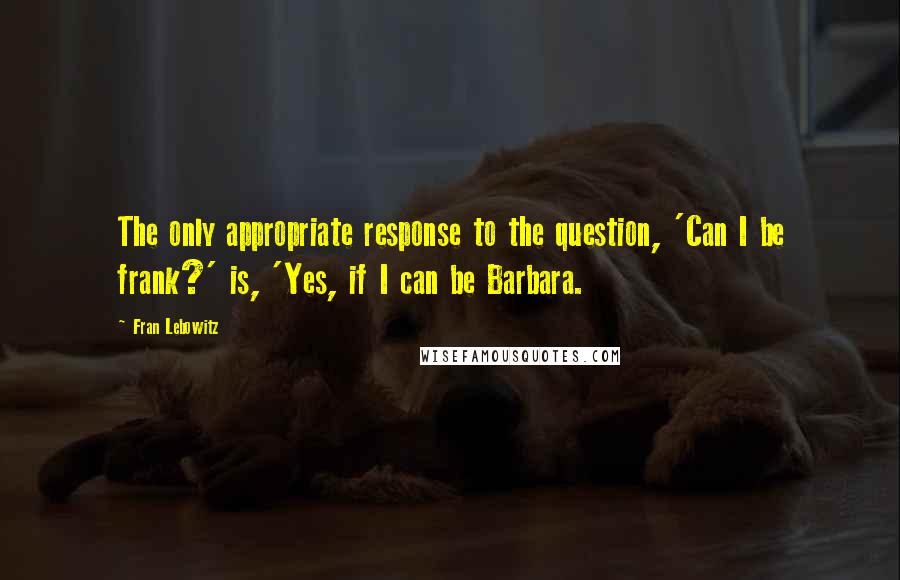 Fran Lebowitz Quotes: The only appropriate response to the question, 'Can I be frank?' is, 'Yes, if I can be Barbara.