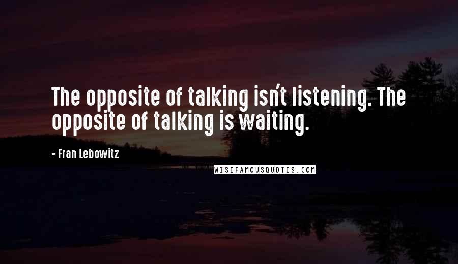 Fran Lebowitz Quotes: The opposite of talking isn't listening. The opposite of talking is waiting.
