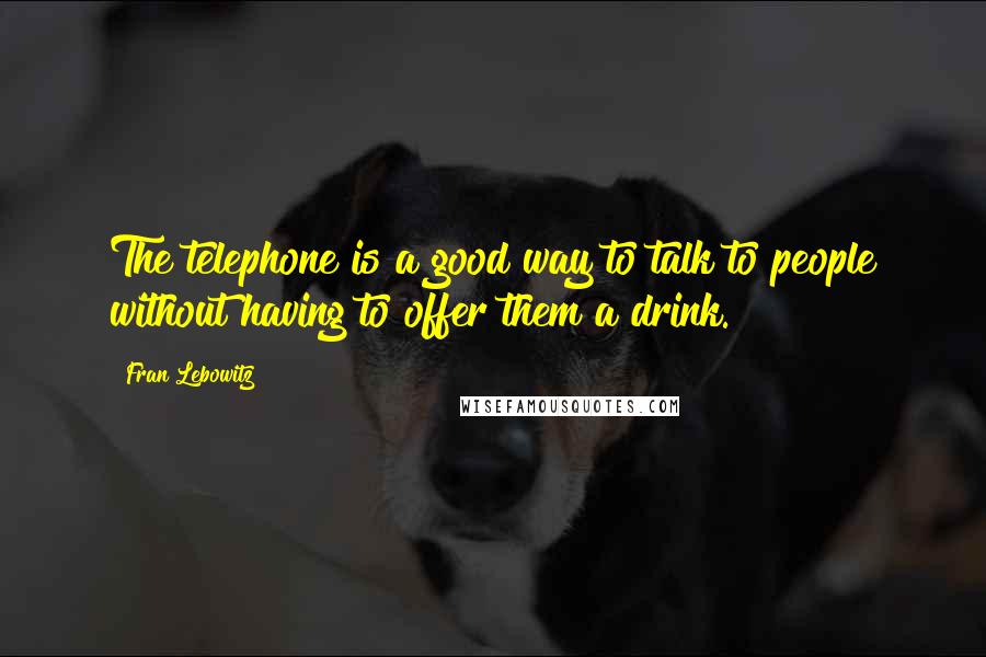 Fran Lebowitz Quotes: The telephone is a good way to talk to people without having to offer them a drink.