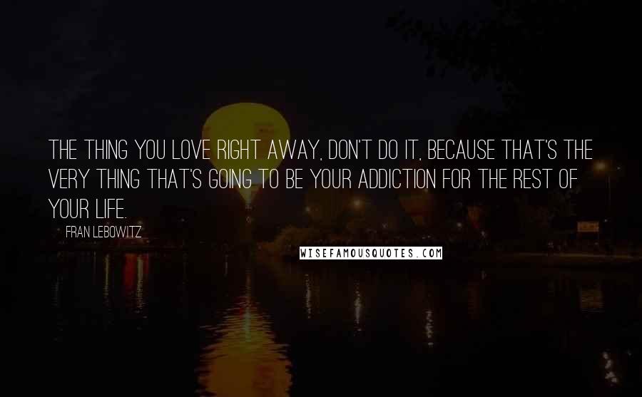 Fran Lebowitz Quotes: The thing you love right away, don't do it, because that's the very thing that's going to be your addiction for the rest of your life.