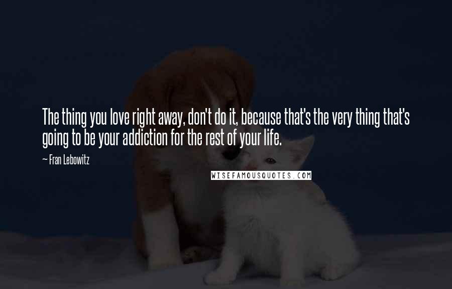 Fran Lebowitz Quotes: The thing you love right away, don't do it, because that's the very thing that's going to be your addiction for the rest of your life.