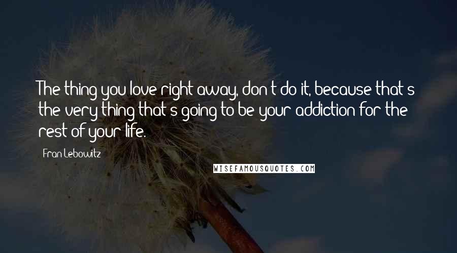 Fran Lebowitz Quotes: The thing you love right away, don't do it, because that's the very thing that's going to be your addiction for the rest of your life.