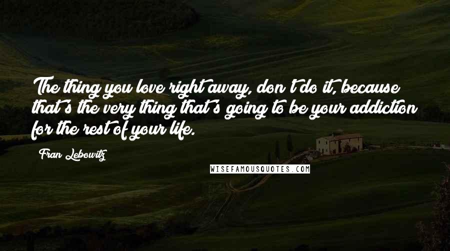 Fran Lebowitz Quotes: The thing you love right away, don't do it, because that's the very thing that's going to be your addiction for the rest of your life.