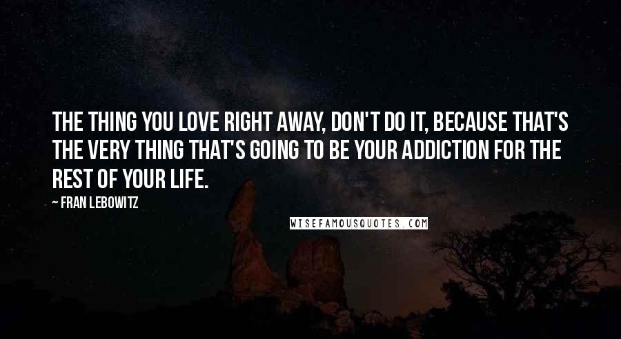 Fran Lebowitz Quotes: The thing you love right away, don't do it, because that's the very thing that's going to be your addiction for the rest of your life.