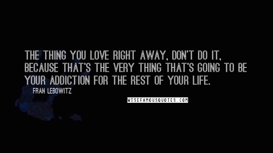 Fran Lebowitz Quotes: The thing you love right away, don't do it, because that's the very thing that's going to be your addiction for the rest of your life.