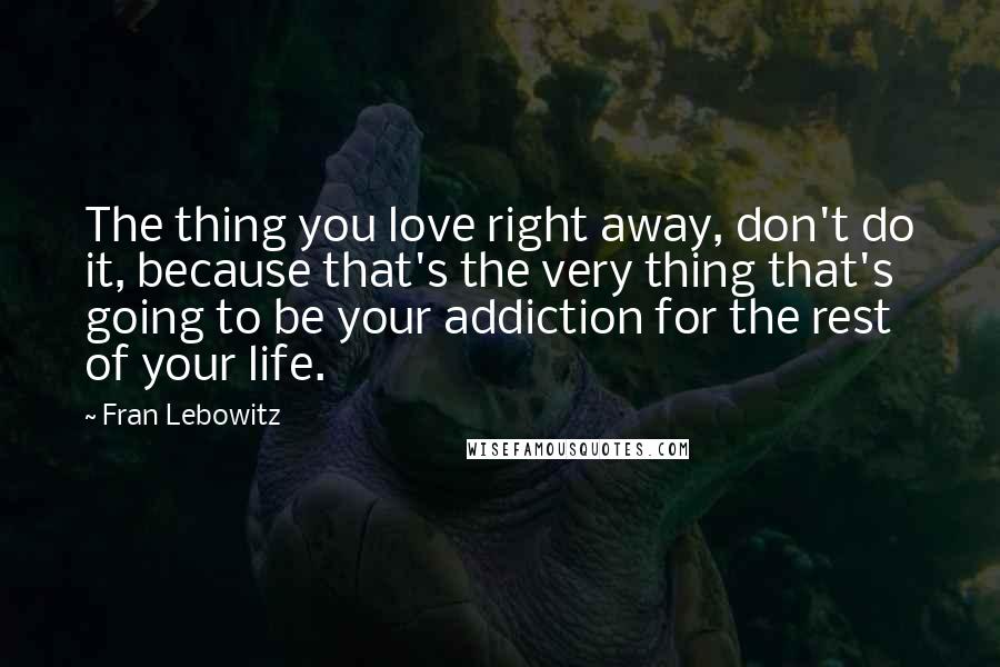 Fran Lebowitz Quotes: The thing you love right away, don't do it, because that's the very thing that's going to be your addiction for the rest of your life.