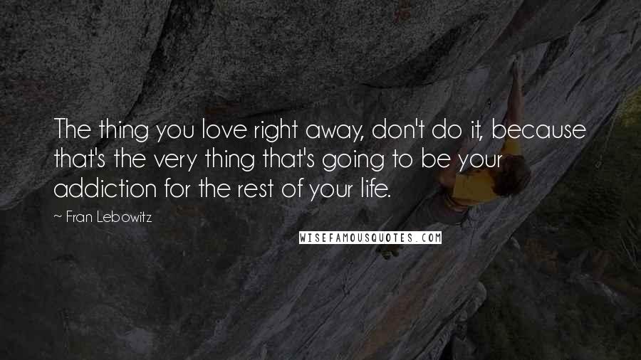 Fran Lebowitz Quotes: The thing you love right away, don't do it, because that's the very thing that's going to be your addiction for the rest of your life.