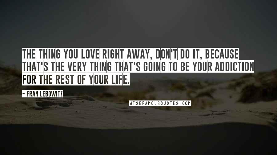 Fran Lebowitz Quotes: The thing you love right away, don't do it, because that's the very thing that's going to be your addiction for the rest of your life.