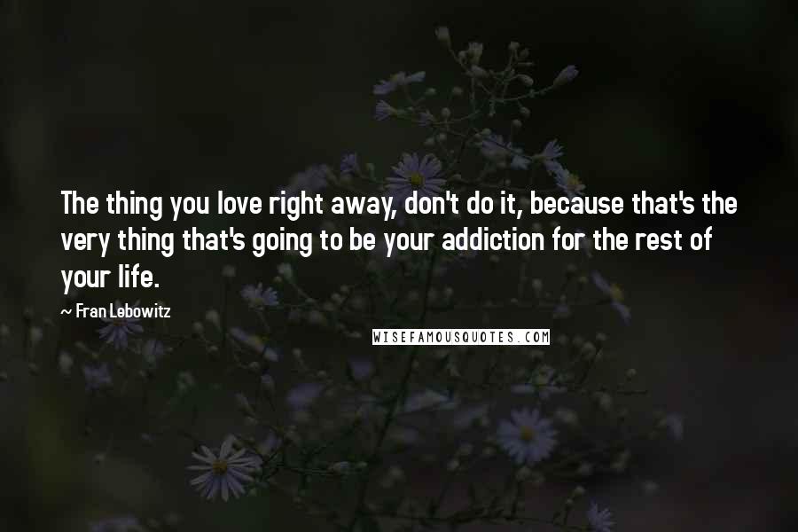 Fran Lebowitz Quotes: The thing you love right away, don't do it, because that's the very thing that's going to be your addiction for the rest of your life.