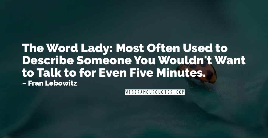 Fran Lebowitz Quotes: The Word Lady: Most Often Used to Describe Someone You Wouldn't Want to Talk to for Even Five Minutes.