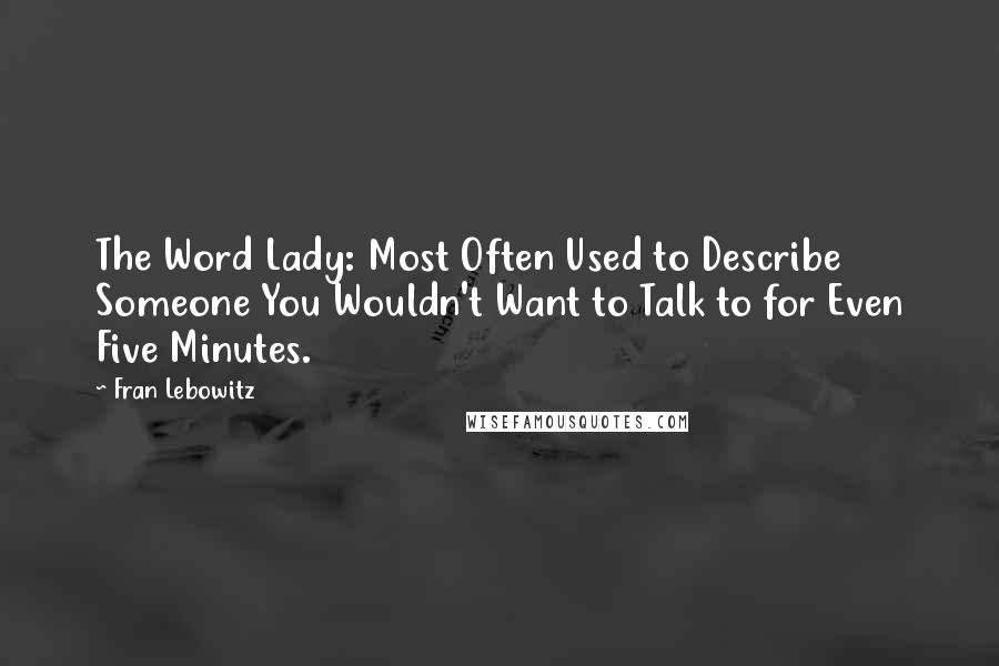 Fran Lebowitz Quotes: The Word Lady: Most Often Used to Describe Someone You Wouldn't Want to Talk to for Even Five Minutes.