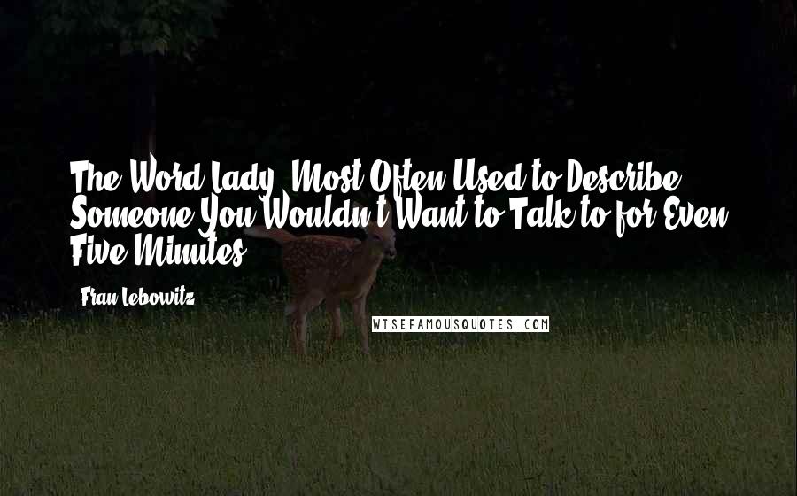 Fran Lebowitz Quotes: The Word Lady: Most Often Used to Describe Someone You Wouldn't Want to Talk to for Even Five Minutes.