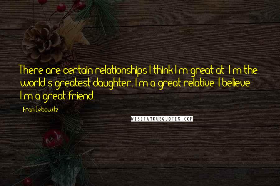 Fran Lebowitz Quotes: There are certain relationships I think I'm great at: I'm the world's greatest daughter. I'm a great relative. I believe I'm a great friend.