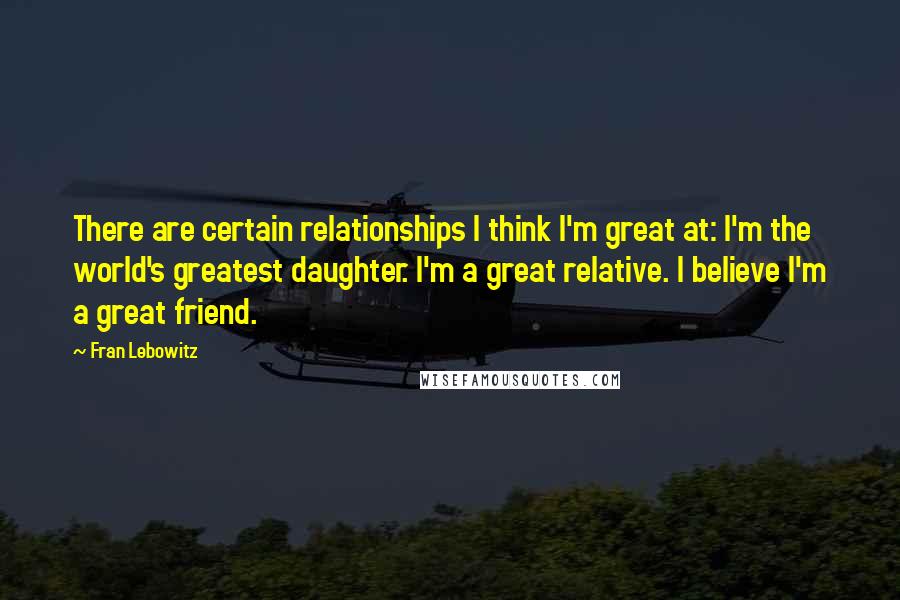 Fran Lebowitz Quotes: There are certain relationships I think I'm great at: I'm the world's greatest daughter. I'm a great relative. I believe I'm a great friend.