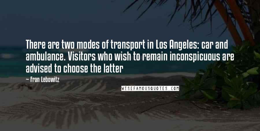 Fran Lebowitz Quotes: There are two modes of transport in Los Angeles: car and ambulance. Visitors who wish to remain inconspicuous are advised to choose the latter