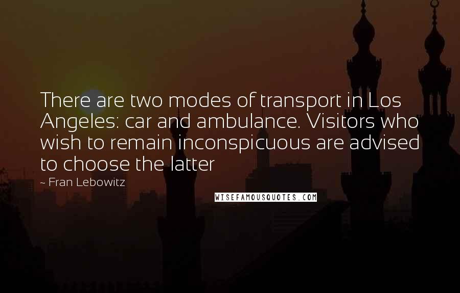 Fran Lebowitz Quotes: There are two modes of transport in Los Angeles: car and ambulance. Visitors who wish to remain inconspicuous are advised to choose the latter