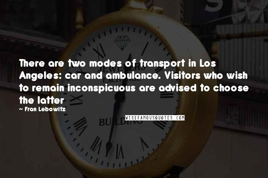 Fran Lebowitz Quotes: There are two modes of transport in Los Angeles: car and ambulance. Visitors who wish to remain inconspicuous are advised to choose the latter