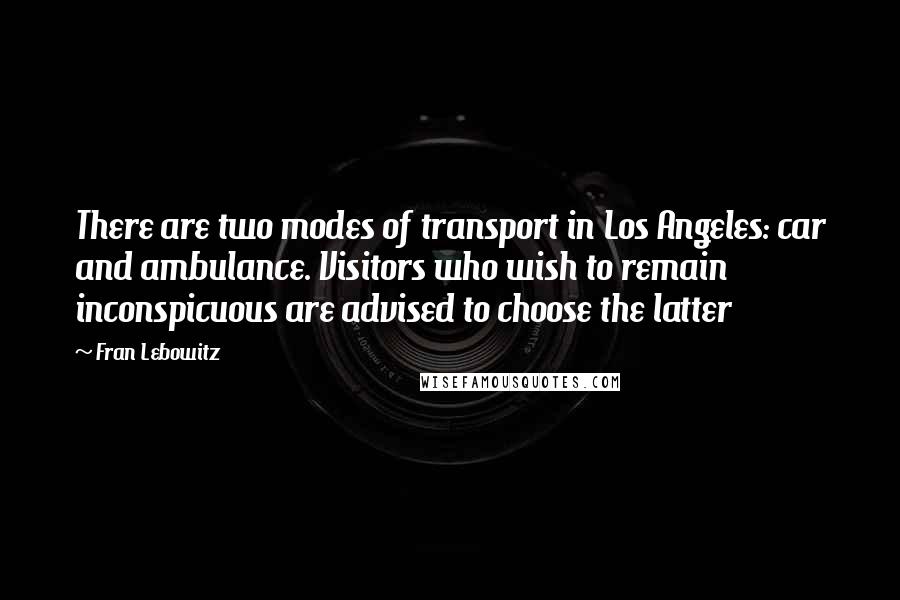 Fran Lebowitz Quotes: There are two modes of transport in Los Angeles: car and ambulance. Visitors who wish to remain inconspicuous are advised to choose the latter