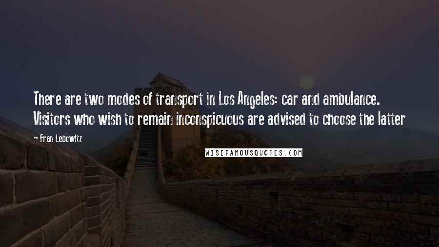 Fran Lebowitz Quotes: There are two modes of transport in Los Angeles: car and ambulance. Visitors who wish to remain inconspicuous are advised to choose the latter