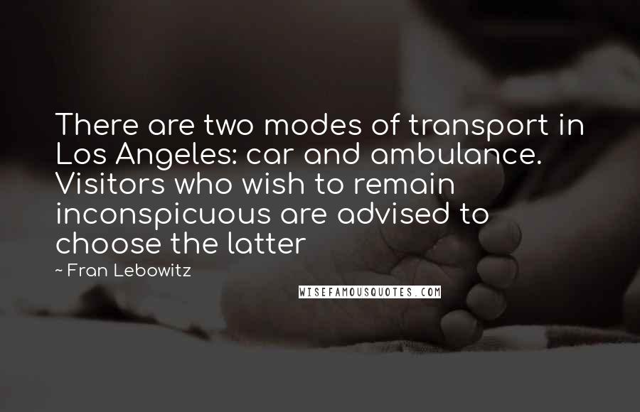 Fran Lebowitz Quotes: There are two modes of transport in Los Angeles: car and ambulance. Visitors who wish to remain inconspicuous are advised to choose the latter