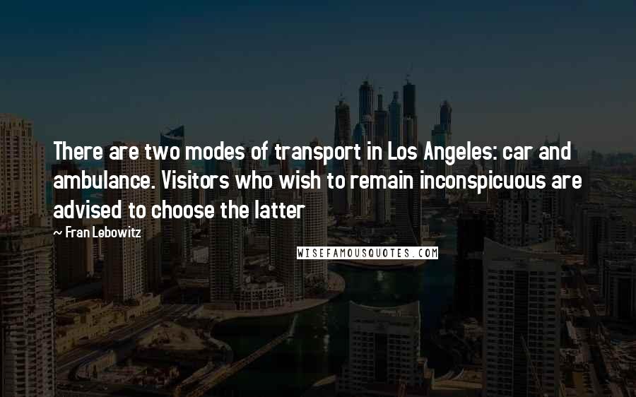 Fran Lebowitz Quotes: There are two modes of transport in Los Angeles: car and ambulance. Visitors who wish to remain inconspicuous are advised to choose the latter