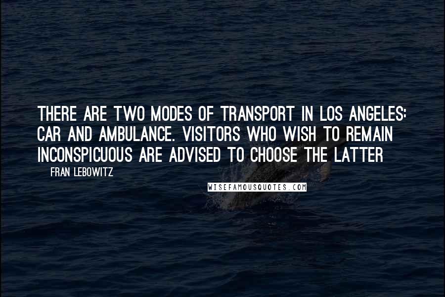 Fran Lebowitz Quotes: There are two modes of transport in Los Angeles: car and ambulance. Visitors who wish to remain inconspicuous are advised to choose the latter