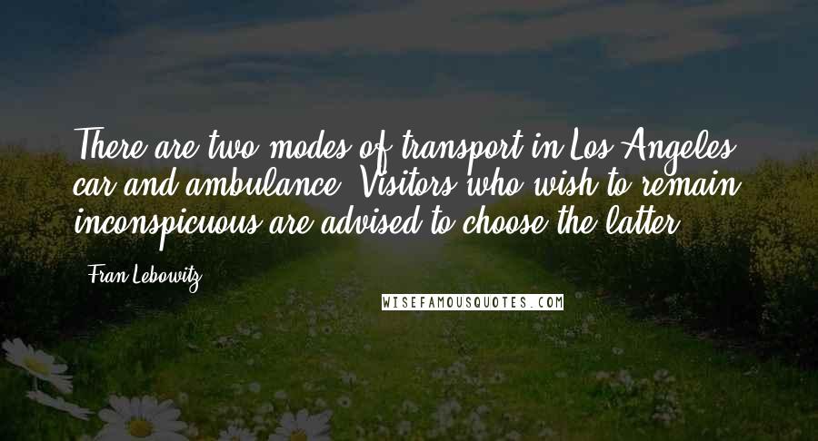 Fran Lebowitz Quotes: There are two modes of transport in Los Angeles: car and ambulance. Visitors who wish to remain inconspicuous are advised to choose the latter