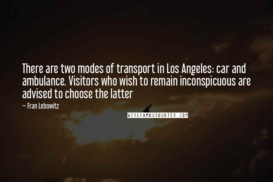 Fran Lebowitz Quotes: There are two modes of transport in Los Angeles: car and ambulance. Visitors who wish to remain inconspicuous are advised to choose the latter