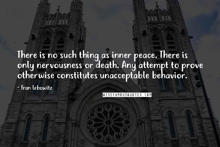 Fran Lebowitz Quotes: There is no such thing as inner peace. There is only nervousness or death. Any attempt to prove otherwise constitutes unacceptable behavior.