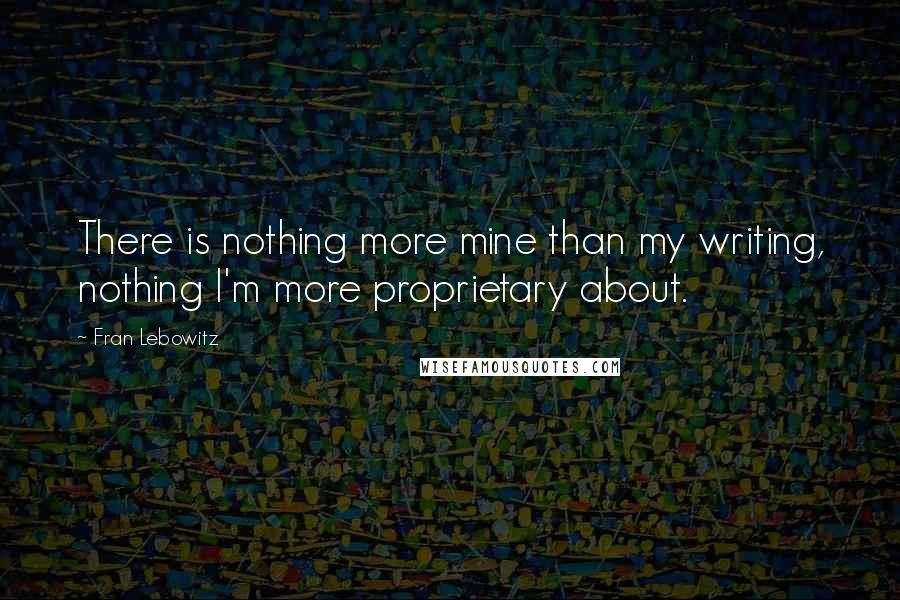 Fran Lebowitz Quotes: There is nothing more mine than my writing, nothing I'm more proprietary about.