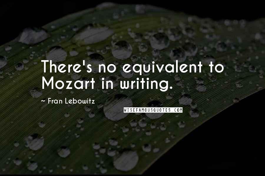 Fran Lebowitz Quotes: There's no equivalent to Mozart in writing.