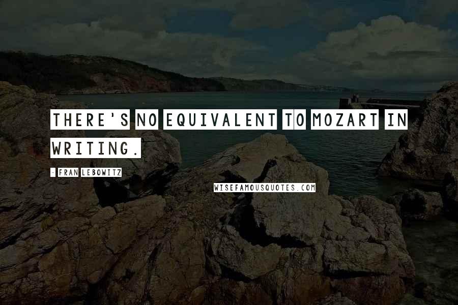 Fran Lebowitz Quotes: There's no equivalent to Mozart in writing.