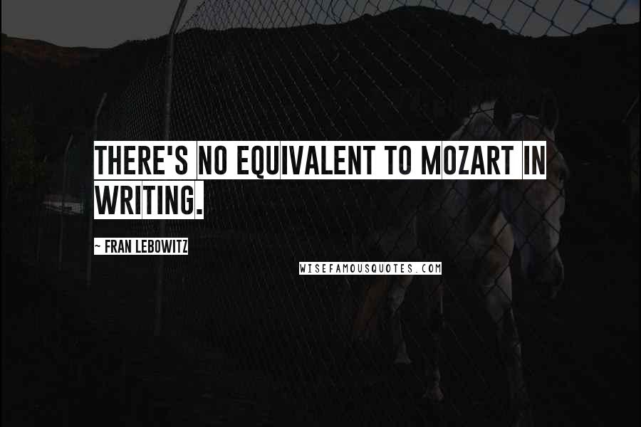 Fran Lebowitz Quotes: There's no equivalent to Mozart in writing.