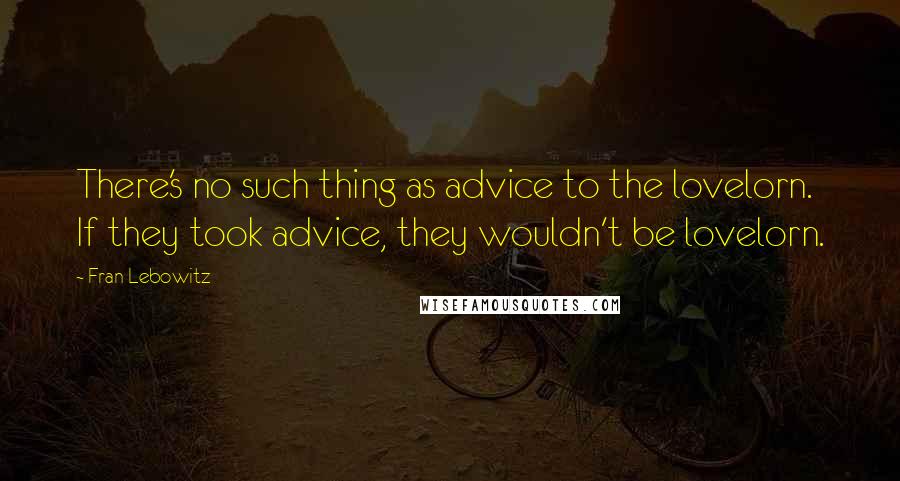 Fran Lebowitz Quotes: There's no such thing as advice to the lovelorn. If they took advice, they wouldn't be lovelorn.