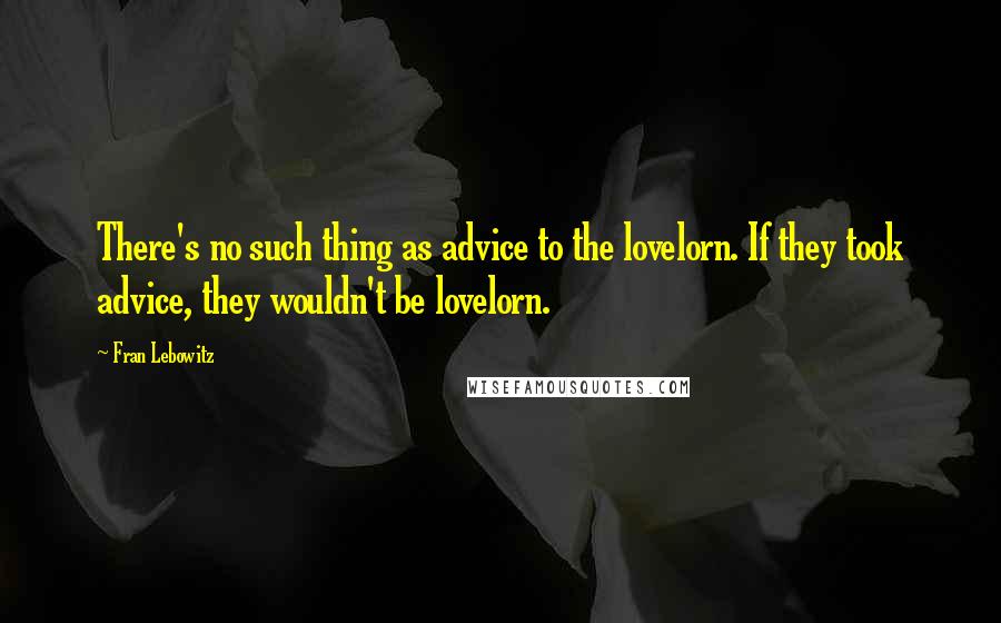 Fran Lebowitz Quotes: There's no such thing as advice to the lovelorn. If they took advice, they wouldn't be lovelorn.