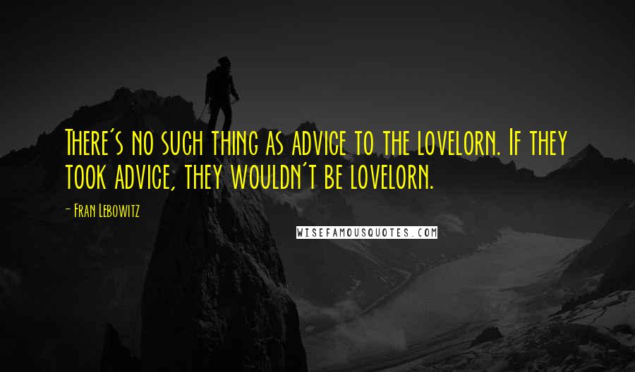 Fran Lebowitz Quotes: There's no such thing as advice to the lovelorn. If they took advice, they wouldn't be lovelorn.