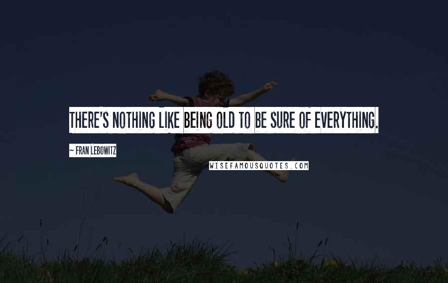 Fran Lebowitz Quotes: There's nothing like being old to be sure of everything.