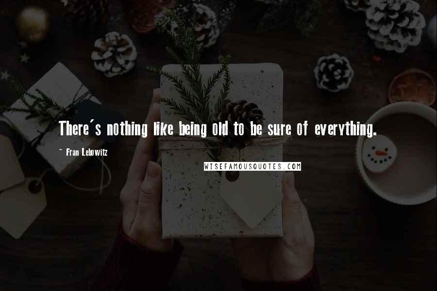 Fran Lebowitz Quotes: There's nothing like being old to be sure of everything.