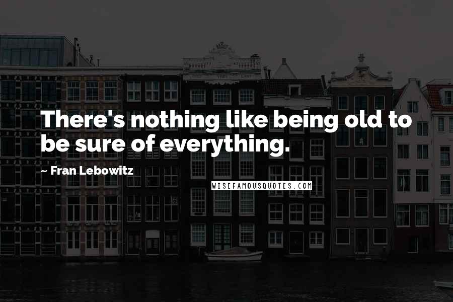 Fran Lebowitz Quotes: There's nothing like being old to be sure of everything.