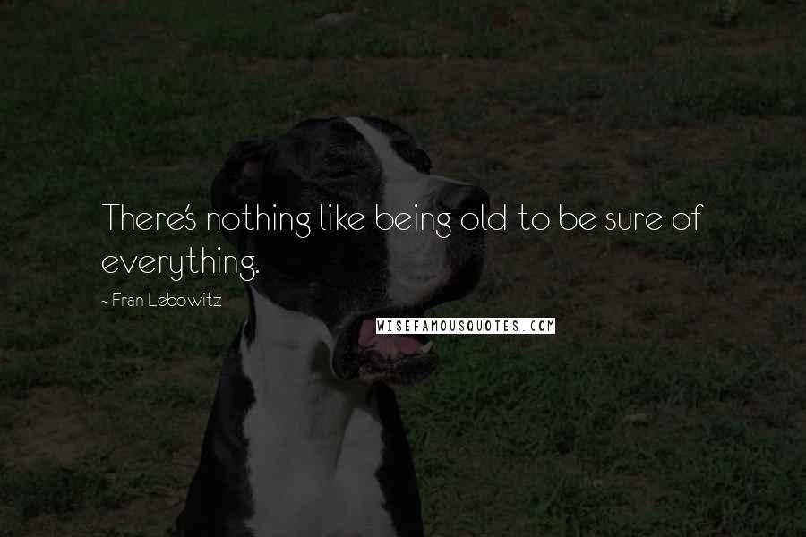 Fran Lebowitz Quotes: There's nothing like being old to be sure of everything.