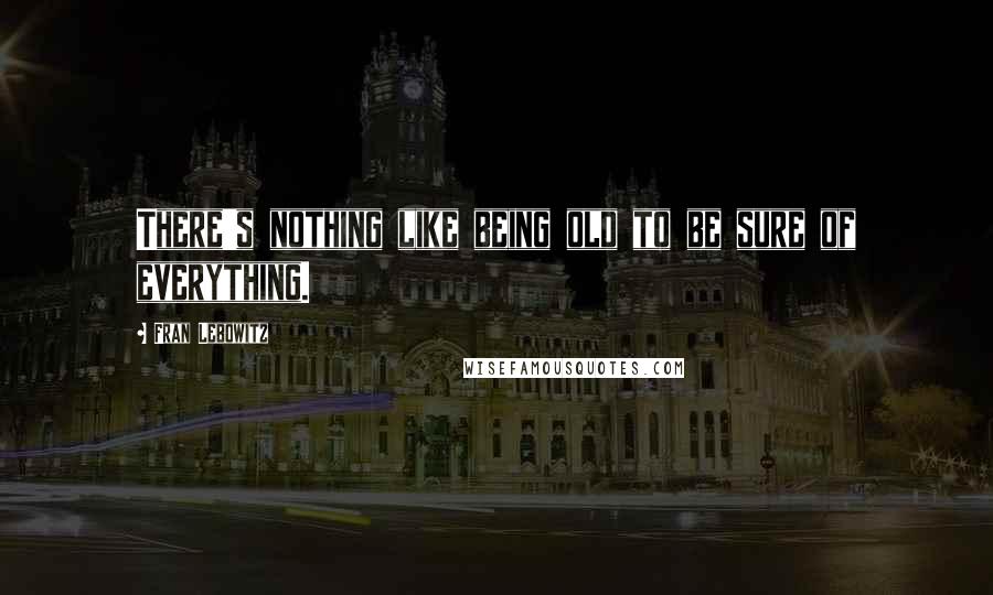 Fran Lebowitz Quotes: There's nothing like being old to be sure of everything.