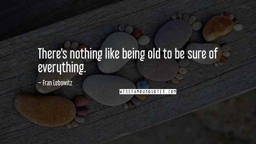 Fran Lebowitz Quotes: There's nothing like being old to be sure of everything.