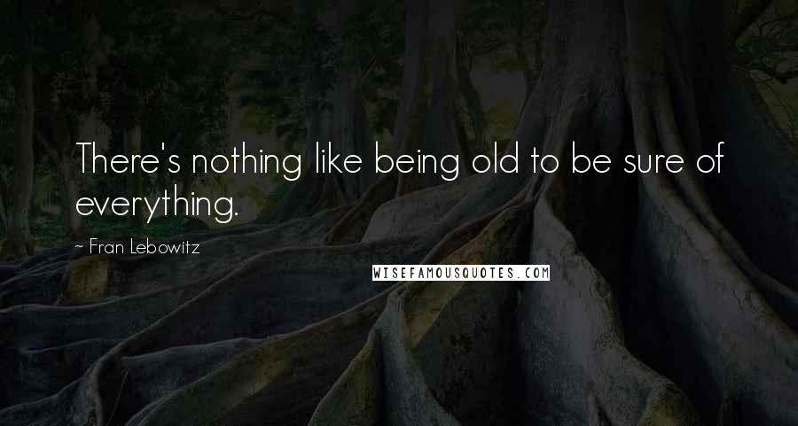 Fran Lebowitz Quotes: There's nothing like being old to be sure of everything.