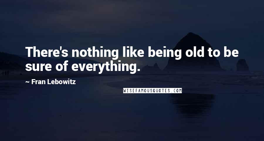 Fran Lebowitz Quotes: There's nothing like being old to be sure of everything.