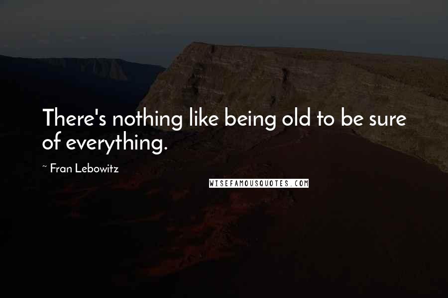 Fran Lebowitz Quotes: There's nothing like being old to be sure of everything.