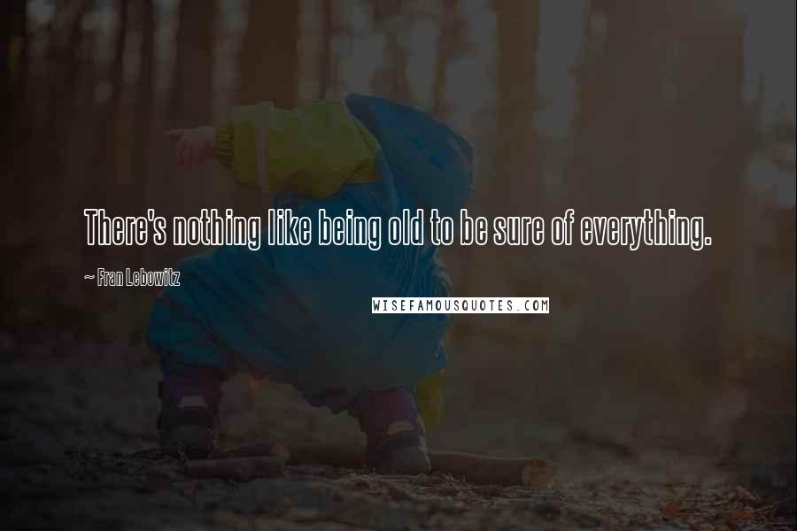 Fran Lebowitz Quotes: There's nothing like being old to be sure of everything.